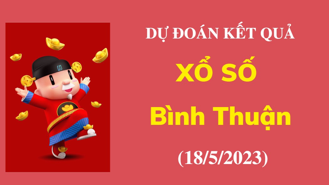 Dự đoán kết quả Xổ số Bình Thuận ngày 18/5/2023